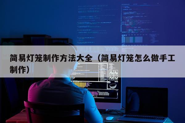 简易灯笼制作方法大全（简易灯笼怎么做手工制作）