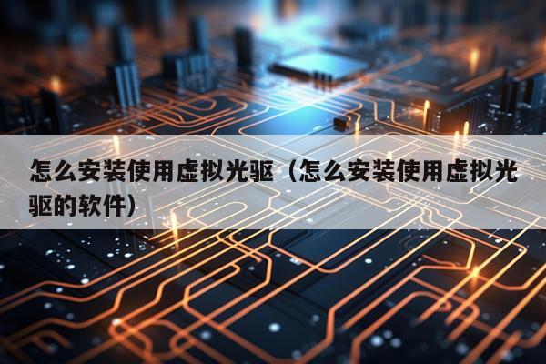 怎么安装使用虚拟光驱(怎么安装使用虚拟光驱的软件)