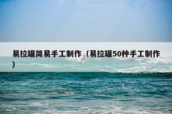 易拉罐简易手工制作（易拉罐50种手工制作）