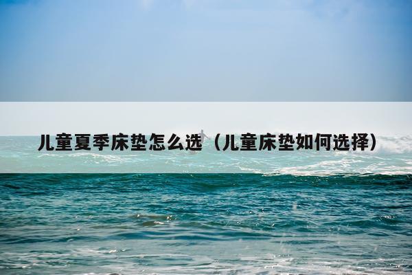 儿童夏季床垫怎么选（儿童床垫如何选择）