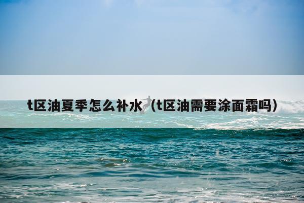 t区油夏季怎么补水（t区油需要涂面霜吗）