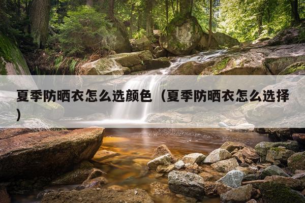 夏季防晒衣怎么选颜色（夏季防晒衣怎么选择）