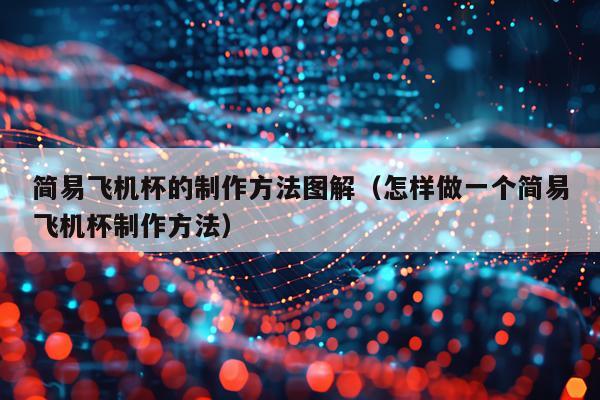 简易飞机杯的制作方法图解（怎样做一个简易飞机杯制作方法）