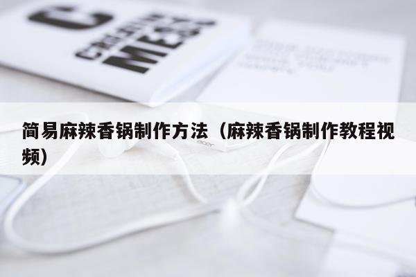 简易麻辣香锅制作方法（麻辣香锅制作教程视频）