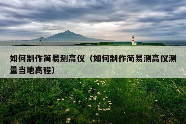 如何制作简易测高仪（如何制作简易测高仪测量当地高程）