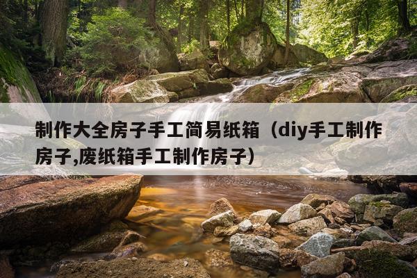 制作大全房子手工简易纸箱（diy手工制作房子,废纸箱手工制作房子）