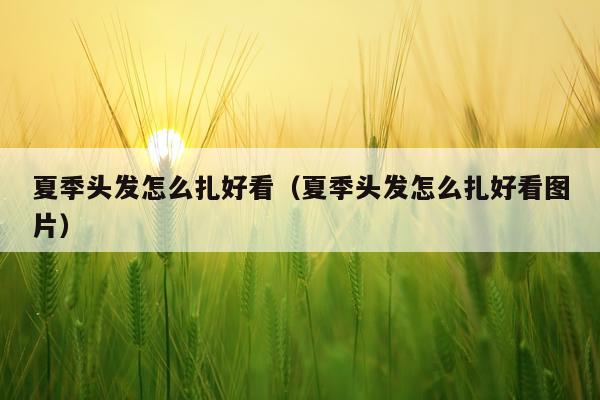 夏季头发怎么扎好看（夏季头发怎么扎好看图片）