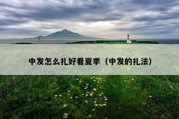 中发怎么扎好看夏季（中发的扎法）