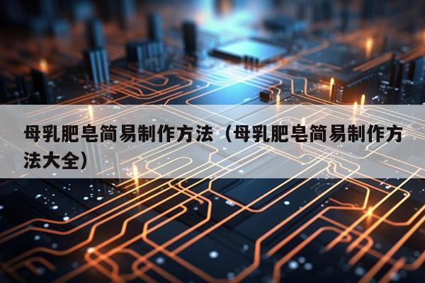 母乳肥皂简易制作方法（母乳肥皂简易制作方法大全）
