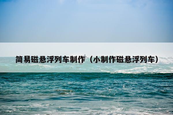 简易磁悬浮列车制作（小制作磁悬浮列车）