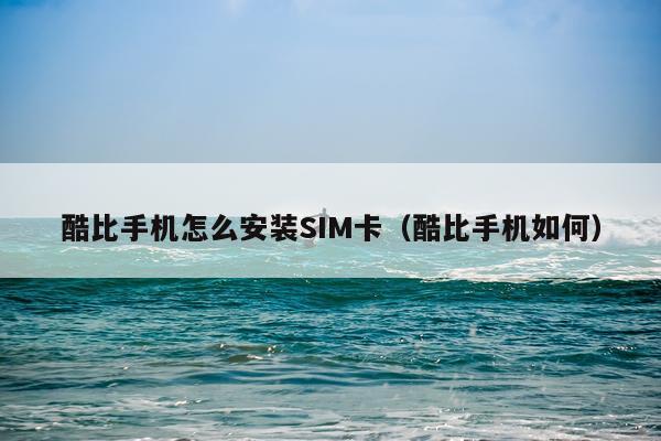 酷比手机怎么安装SIM卡(酷比手机如何)