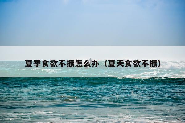夏季食欲不振怎么办（夏天食欲不振）