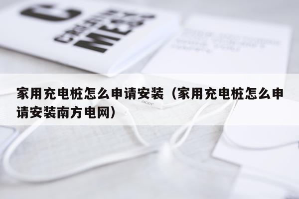 家用充电桩怎么申请安装(家用充电桩怎么申请安装南方电网)