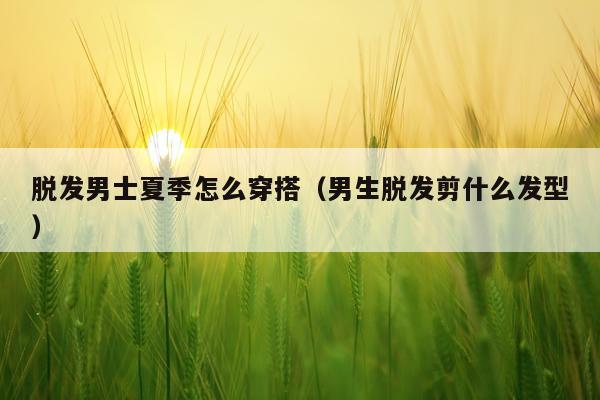 脱发男士夏季怎么穿搭（男生脱发剪什么发型）