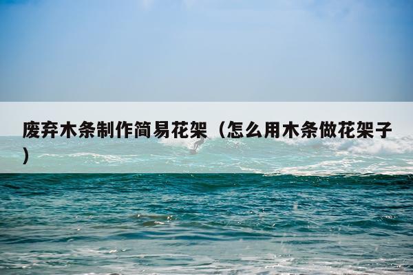 废弃木条制作简易花架（怎么用木条做花架子）