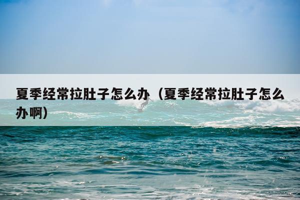 夏季经常拉肚子怎么办（夏季经常拉肚子怎么办啊）