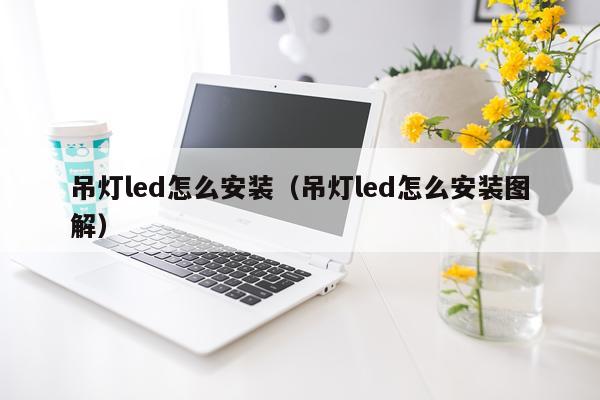 吊灯led怎么安装(吊灯led怎么安装图解)