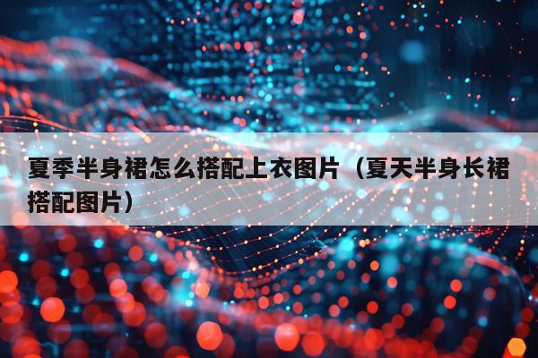 夏季半身裙怎么搭配上衣图片（夏天半身长裙搭配图片）