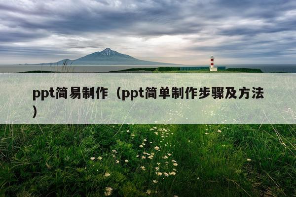 ppt简易制作（ppt简单制作步骤及方法）