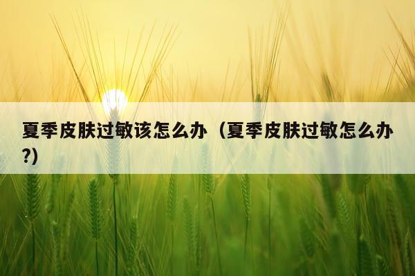 夏季皮肤过敏该怎么办（夏季皮肤过敏怎么办?）