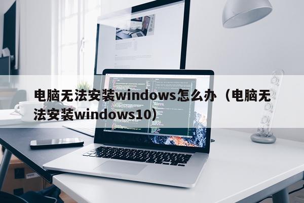 电脑无法安装windows怎么办(电脑无法安装windows10)