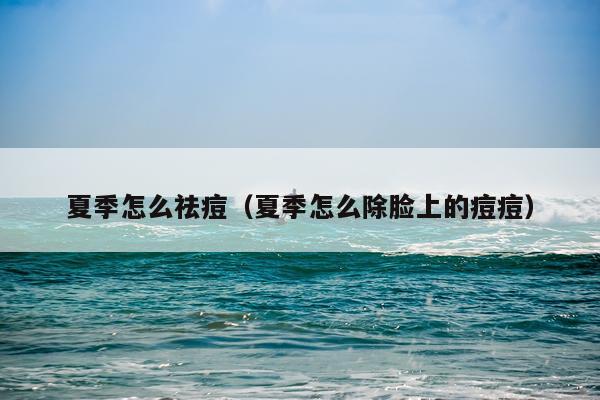 夏季怎么祛痘（夏季怎么除脸上的痘痘）