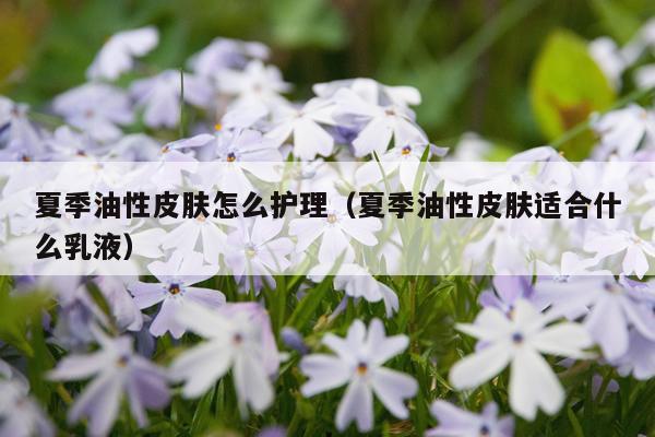 夏季油性皮肤怎么护理（夏季油性皮肤适合什么乳液）