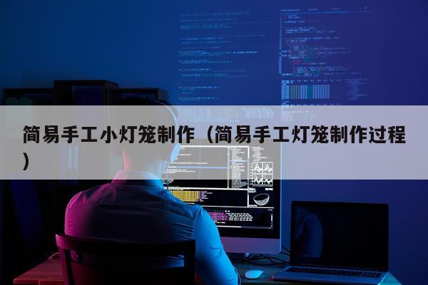 简易手工小灯笼制作（简易手工灯笼制作过程）