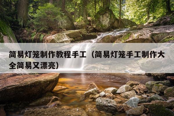 简易灯笼制作教程手工（简易灯笼手工制作大全简易又漂亮）