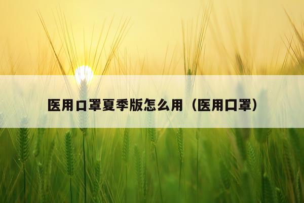 医用口罩夏季版怎么用（医用囗罩）