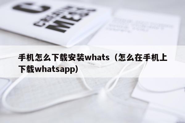 手机怎么下载安装whats(怎么在手机上下载whatsapp)