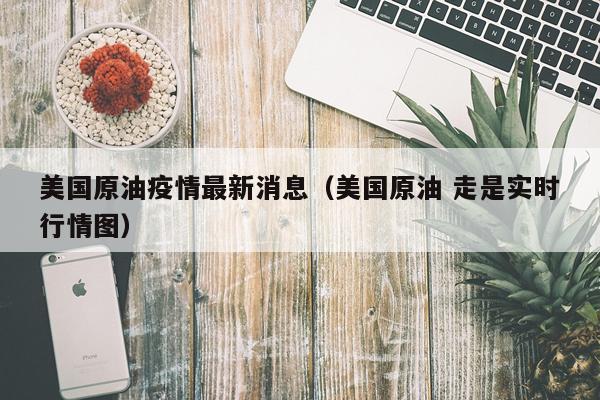 美国原油疫情最新消息（美国原油 走是实时行情图）