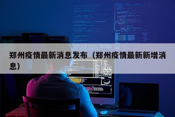 郑州疫情最新消息发布(郑州疫情最新新增消息)