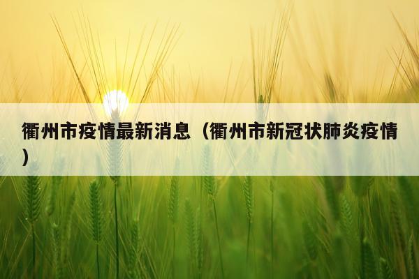 衢州市疫情最新消息(衢州市新冠状肺炎疫情)
