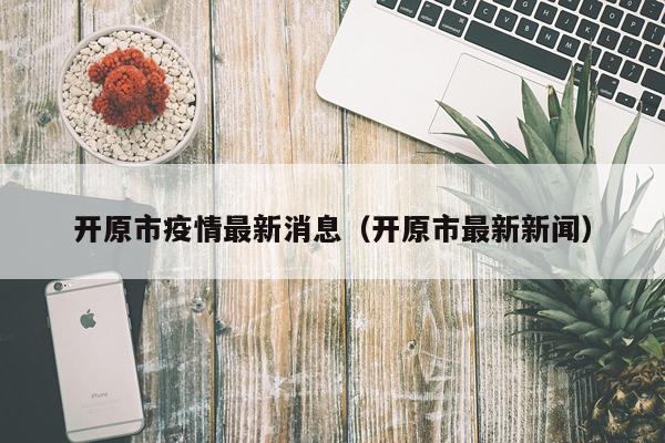 开原市疫情最新消息(开原市最新新闻)