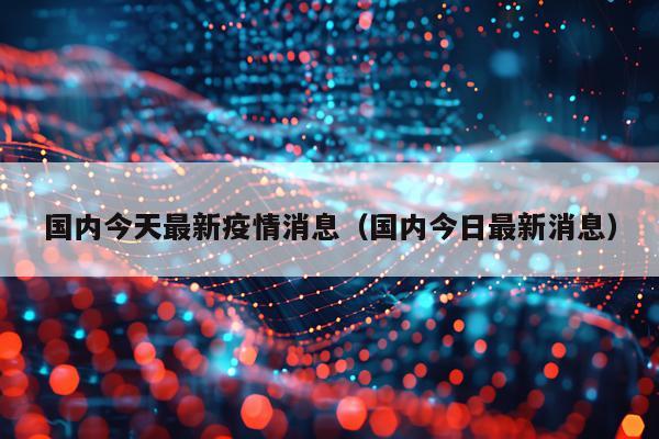 国内今天最新疫情消息（国内今日最新消息）