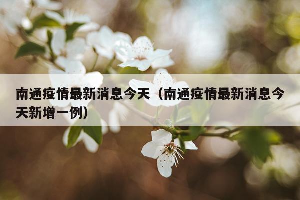 南通疫情最新消息今天（南通疫情最新消息今天新增一例）