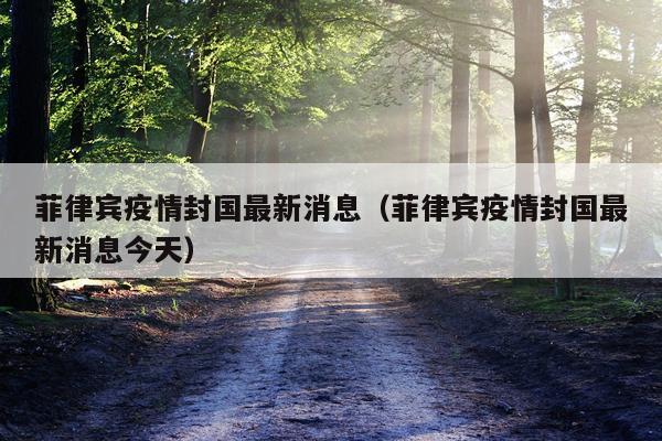 菲律宾疫情封国最新消息（菲律宾疫情封国最新消息今天）