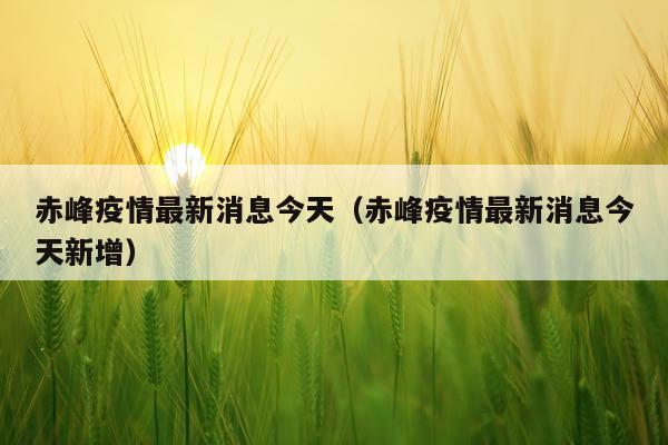 赤峰疫情最新消息今天（赤峰疫情最新消息今天新增）
