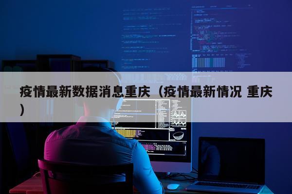 疫情最新数据消息重庆（疫情最新情况 重庆）