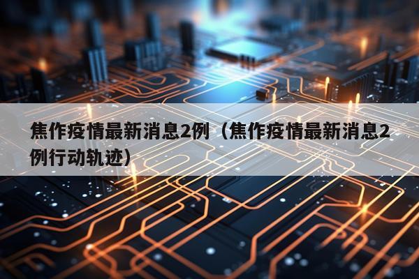 焦作疫情最新消息2例（焦作疫情最新消息2例行动轨迹）