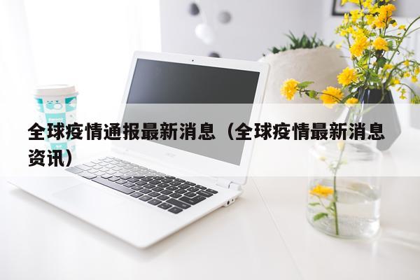全球疫情通报最新消息（全球疫情最新消息 资讯）
