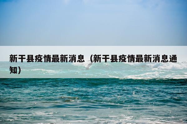 新干县疫情最新消息（新干县疫情最新消息通知）