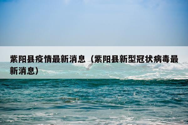 紫阳县疫情最新消息（紫阳县新型冠状病毒最新消息）