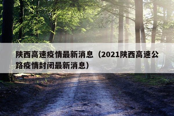 陕西高速疫情最新消息（2021陕西高速公路疫情封闭最新消息）