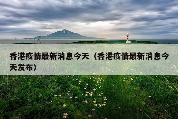 香港疫情最新消息今天（香港疫情最新消息今天发布）