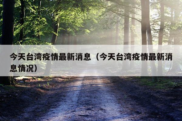 今天台湾疫情最新消息（今天台湾疫情最新消息情况）