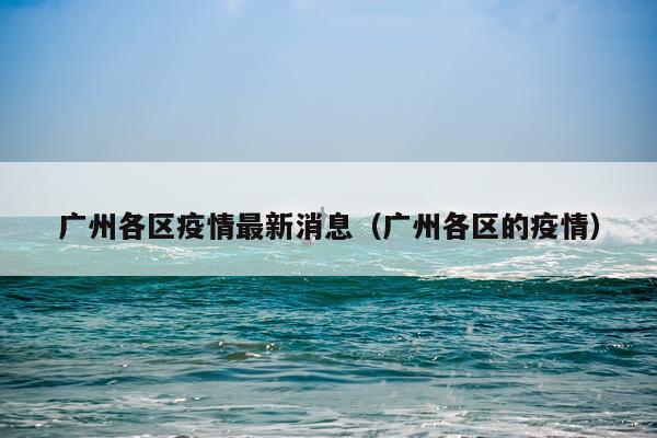 广州各区疫情最新消息（广州各区的疫情）