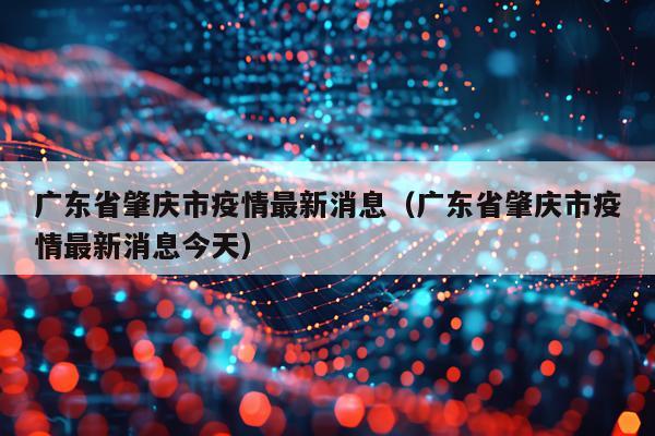 广东省肇庆市疫情最新消息（广东省肇庆市疫情最新消息今天）