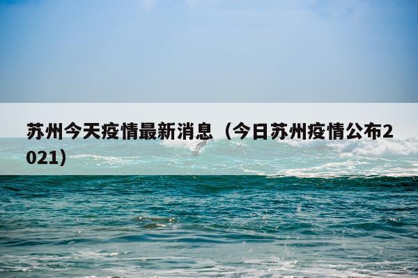 苏州今天疫情最新消息（今日苏州疫情公布2021）